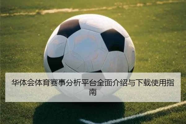 华体会体育赛事分析平台全面介绍与下载使用指南