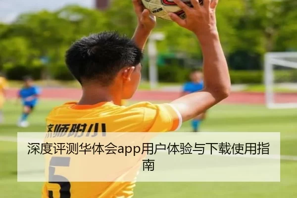 深度评测华体会app用户体验与下载使用指南