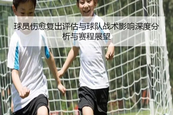 球员伤愈复出评估与球队战术影响深度分析与赛程展望